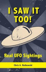 I Saw It Too!: Real UFO Sightings - Chris A. Rutkowski