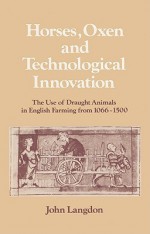 Horses, Oxen and Technological Innovation: The Use of Draught Animals in English Farming from 1066 1500 - John Langdon