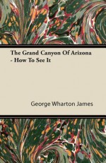 The Grand Canyon of Arizona - How to See It - George Wharton James