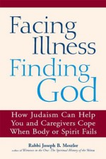 Facing Illness, Finding God: How Judaism Can Help You and Caregivers Cope When Body or Spirit Fails - Rabbi Joseph B. Meszler