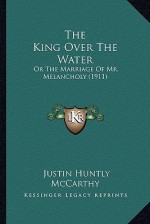 The King Over the Water: Or the Marriage of Mr. Melancholy (1911) - Justin Huntly McCarthy