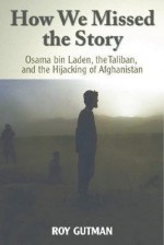 How We Missed the Story: Osama Bin Laden, the Taliban & the Hijacking of Afghanistan - Roy Gutman
