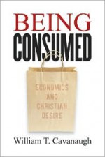 Being Consumed: Economics and Christian Desire - William T. Cavanaugh