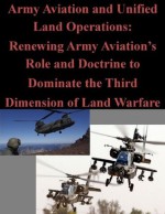 Army Aviation and Unified Land Operations: Renewing Army Aviation's Role and Doctrine to Dominate the Third Dimension of Land Warfare - Richard A. Martin, U.S. Army Command and General Staff College, Kurtis Toppert