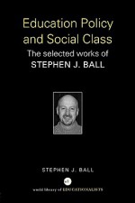 Education Policy and Social Class: The Selected Works of Stephen J. Ball - Stephen J. Ball