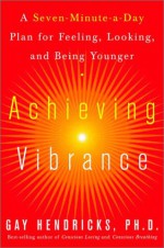 Achieving Vibrance: A Seven-Minute-a-Day Plan for Feeling, Looking, and Being Younger - Gay Hendricks