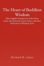 The Heart of Buddhist Wisdom: Plain English Translations of the Heart Sutra, the Diamond-Cutter Sutra, and Other Perfection of Wisdom Texts - Richard H. Jones