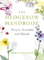 The Hedgerow Handbook: Recipes, Remedies and Rituals - Adele Nozedar