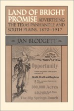 Land of Bright Promise: Advertising the Texas Panhandle and South Plains, 1870-1917 - Jan Blodgett