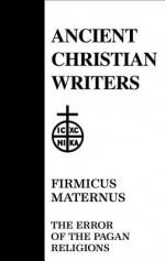 Firmicus Maternus, the Error of the Pagan Religions - Julius Firmicu Maternu, Walter J. Burghardt, T.C. Lawler, Julius Firmicu Maternu