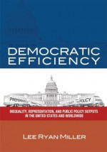 Democratic Efficiency: Inequality, Representation, and Public Policy Outputs in the United States and Worldwide - Lee Ryan Miller