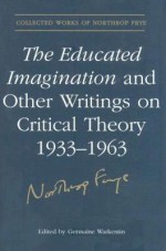 The Educated Imagination and Other Writings on Critical Theory 1933-1963 - Northrop Frye, Germaine Warkentin