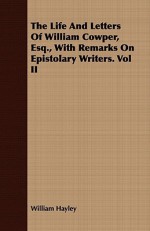 The Life and Letters of William Cowper, Esq., with Remarks on Epistolary Writers. Vol II - William Hayley