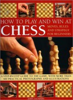 How to Play and Win at Chess: Moves, Rules and Strategy for Beginners: A Practical Guide to the Game, with Over 250 Color Photographs and Illustrations - John Saunders