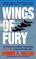 Wings of Fury: From Vietnam to the Gulf War-The Astonishing True Stories of America's Elite Fighter Pilots - Robert K. Wilcox