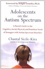 Adolescents on the Autism Spectrum: A Parent's Guide to the Cognitive, Social, Physical, and Transition Needs ofTeenagers with Autism Spectrum Disorders - Chantal Sicile-Kira, Temple Grandin