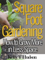 Square Foot Gardening; How to Grow More in Less Space - Kelly T. Hudson