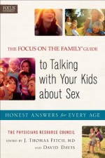 Focus on the Family® Guide to Talking with Your Kids about Sex, The: Honest Answers for Every Age - J. Thomas Fitch, David Davis