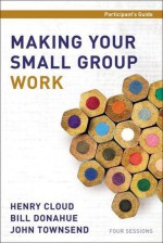 Making Your Small Group Work Participant's Guide - Henry Cloud, Bill Donahue, John Townsend