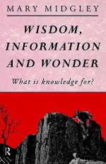 Wisdom, Information and Wonder: What is Knowledge For? - Mary Midgley