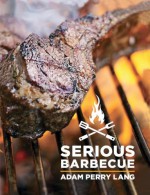 Serious Barbecue: Smoke, Char, Baste & Brush Your Way to Great Outdoor Cooking. - Adam K. Perry Lang, J.J. Goode, Amy Vogler