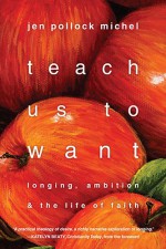 Teach Us to Want: Longing, Ambition and the Life of Faith - Jen Pollock Michel