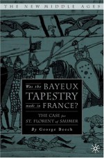Was the Bayeux Tapestry Made in France?: The Case for St. Florent of Saumur - George Beech