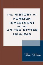 The History of Foreign Investment in the United States, 1914-1945 - Mira Wilkins