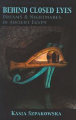 Behind Closed Eyes: Dreams and Nightmares in Ancient Egypt - Kasia Szpakowska