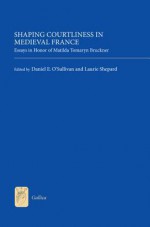 Shaping Courtliness in Medieval France: Essays in Honor of Matilda Tomaryn Bruckner - Laurie Shepard