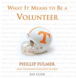 What It Means to Be a Volunteer: Phillip Fulmer and Tennessee's Greatest Players - Ray Glier, Phillip Fulmer