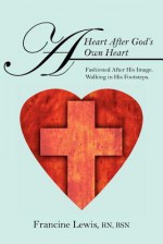 A Heart After God's Own Heart: Fashioned After His Image. Walking in His Footsteps. - Francine Lewis