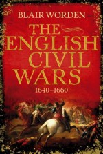 The English Civil Wars: 1640-1660 - Blair Worden