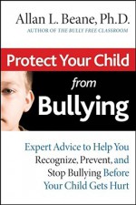 Protect Your Child from Bullying: Expert Advice to Help You Recognize, Prevent, and Stop Bullying Before Your Child Gets Hurt - Allan L. Beane