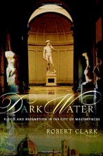 Dark Water: Flood and Redemption in the City of Masterpieces - Robert Clark