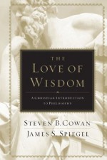 The Love of Wisdom: A Christian Introduction to Philosophy - James Spiegel, Steven Cowan