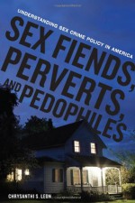 Sex Fiends, Perverts, and Pedophiles: Understanding Sex Crime Policy in America - Chrysanthi Leon