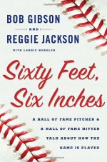 Sixty Feet, Six Inches: A Hall of Fame Pitcher & a Hall of Fame Hitter Talk About How the Game Is Played - Bob Gibson, Reggie Jackson, Lonnie Wheeler