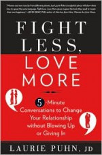 Fight Less, Love More: 5-Minute Conversations to Change Your Relationship without Blowing Up or Giving In - Laurie Puhn