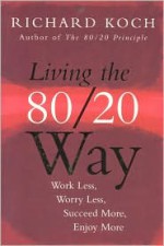 Living the 80/20 Way: Work Less, Worry Less, Succeed More, Enjoy More - Richard Koch