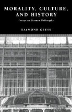 Morality, Culture, and History: Essays on German Philosophy - Raymond Geuss