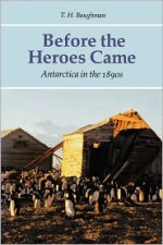 Before the Heroes Came: Antarctica in the 1890s - T.H. Baughman