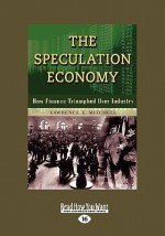 The Speculation Economy: How Finance Triumphed Over Industry (Volume 1 of 2) - Lawrence E. Mitchell