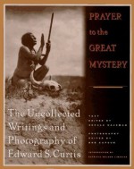 Prayer to the Great Mystery: The Uncollected Writings and Photography of Edward S. Curtis - Edward S. Curtis