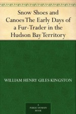 Snow Shoes and Canoes The Early Days of a Fur-Trader in the Hudson Bay Territory - W.H.G. Kingston, Norman Little