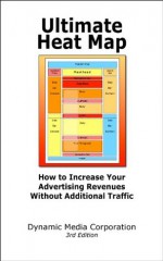 Ultimate Heat Map: How to Increase Your Advertising Revenues without Additional Traffic (Dynamic Media Series) - Michael Campbell