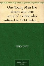 One Young Man The simple and true story of a clerk who enlisted in 1914, who fought on the western front for nearly two years, was severely wounded at ... and is now on his way back to his desk. - Null