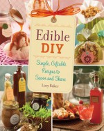 Edible DIY: Simple, Giftable Recipes to Savor and Share - Lucy Baker