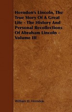 Herndon's Lincoln, the True Story of a Great Life - The History and Personal Recollections of Abraham Lincoln - Volume III - William Henry Herndon