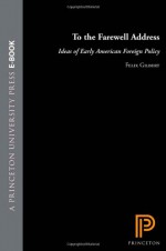 To the Farewell Address: Ideas of Early American Foreign Policy - Felix Gilbert